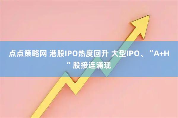 点点策略网 港股IPO热度回升 大型IPO、“A+H”股接连涌现