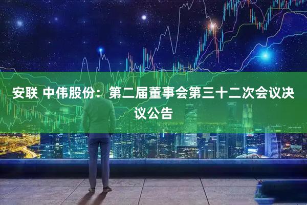 安联 中伟股份：第二届董事会第三十二次会议决议公告