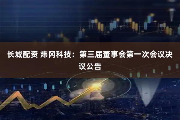 长城配资 炜冈科技：第三届董事会第一次会议决议公告