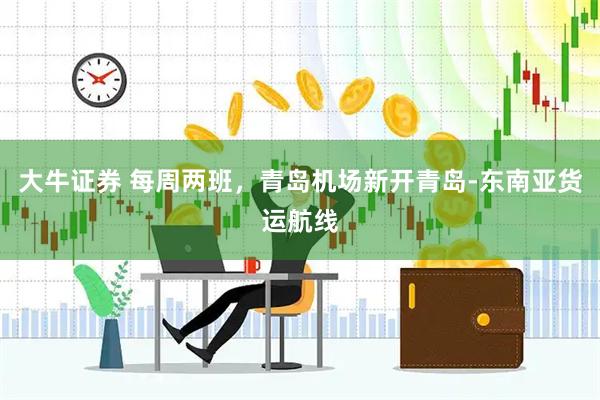 大牛证券 每周两班，青岛机场新开青岛-东南亚货运航线