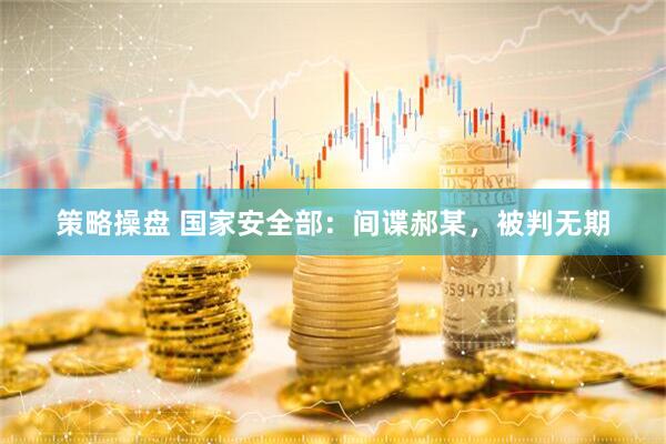 策略操盘 国家安全部：间谍郝某，被判无期