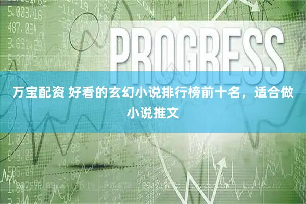 万宝配资 好看的玄幻小说排行榜前十名，适合做小说推文