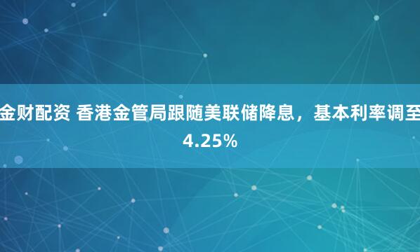 金财配资 香港金管局跟随美联储降息，基本利率调至4.25%