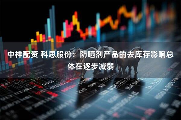 中祥配资 科思股份：防晒剂产品的去库存影响总体在逐步减弱