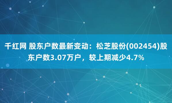 千红网 股东户数最新变动：松芝股份(002454)股东户数3.07万户，较上期减少4.7%