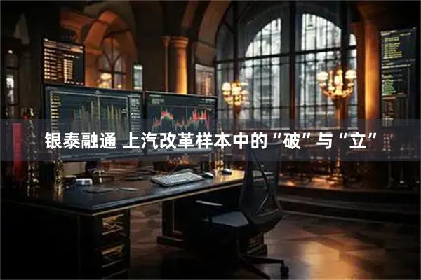 银泰融通 上汽改革样本中的“破”与“立”