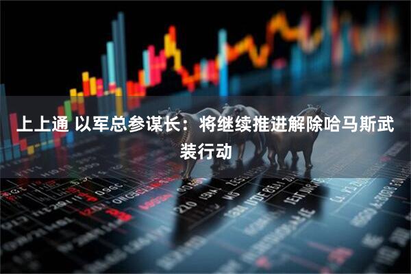 上上通 以军总参谋长：将继续推进解除哈马斯武装行动