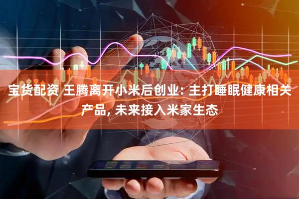 宝货配资 王腾离开小米后创业: 主打睡眠健康相关产品, 未来接入米家生态