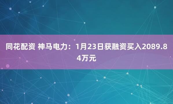 同花配资 神马电力：1月23日获融资买入2089.84万元