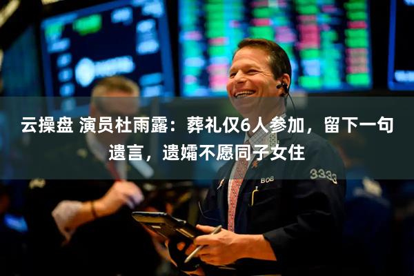 云操盘 演员杜雨露：葬礼仅6人参加，留下一句遗言，遗孀不愿同子女住