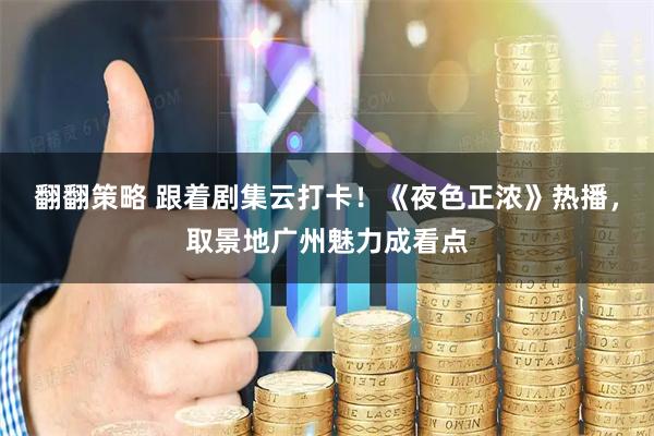 翻翻策略 跟着剧集云打卡！《夜色正浓》热播，取景地广州魅力成看点