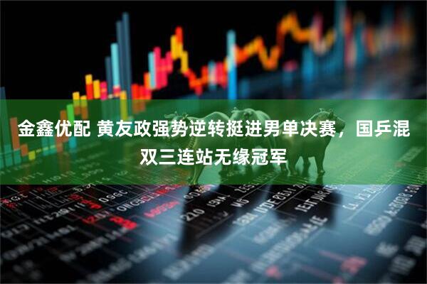 金鑫优配 黄友政强势逆转挺进男单决赛，国乒混双三连站无缘冠军