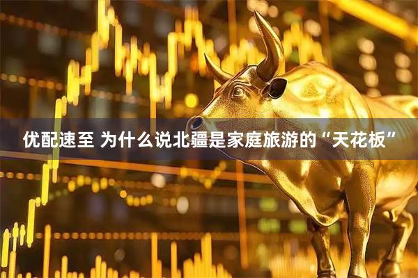 优配速至 为什么说北疆是家庭旅游的“天花板”