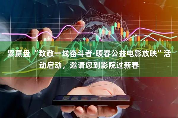 聚赢盘 “致敬一线奋斗者·暖春公益电影放映”活动启动，邀请您到影院过新春