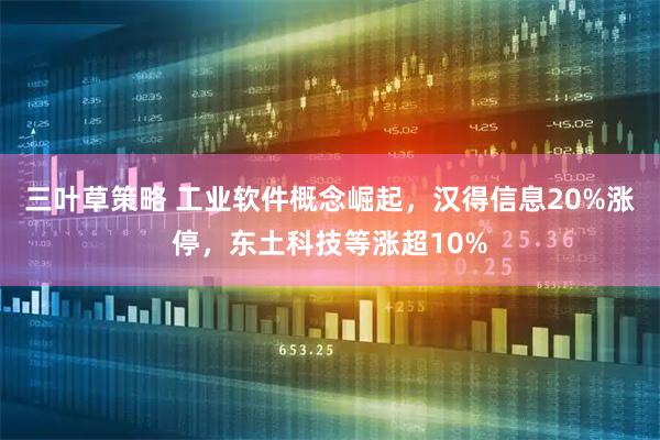 三叶草策略 工业软件概念崛起，汉得信息20%涨停，东土科技等涨超10%