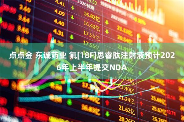 点点金 东诚药业 氟[18F]思睿肽注射液预计2026年上半年提交NDA
