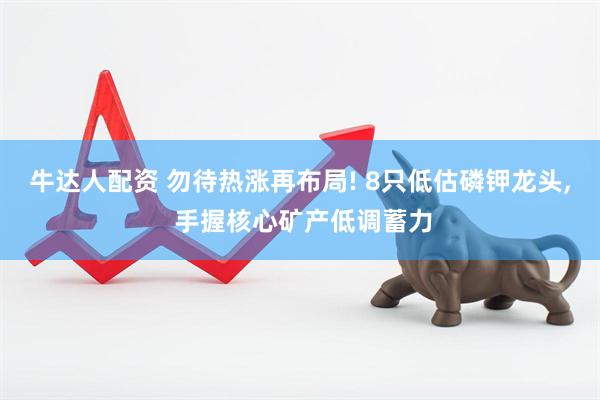 牛达人配资 勿待热涨再布局! 8只低估磷钾龙头, 手握核心矿产低调蓄力