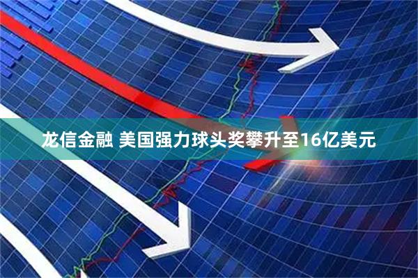 龙信金融 美国强力球头奖攀升至16亿美元