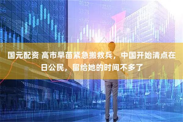 国元配资 高市早苗紧急搬救兵，中国开始清点在日公民，留给她的时间不多了