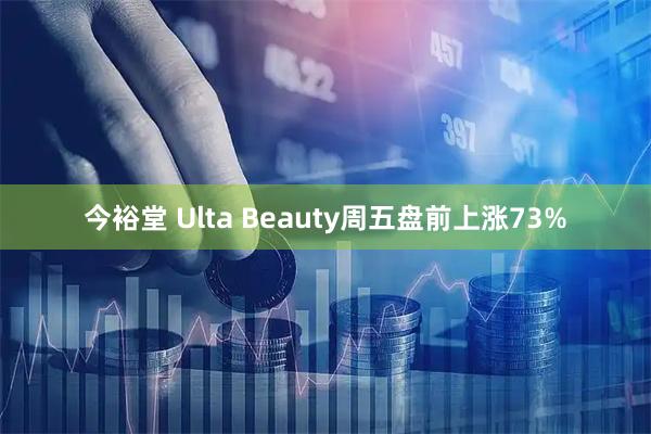 今裕堂 Ulta Beauty周五盘前上涨73%