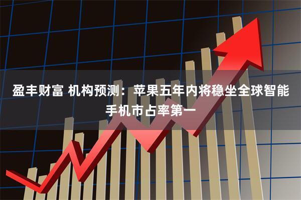 盈丰财富 机构预测：苹果五年内将稳坐全球智能手机市占率第一