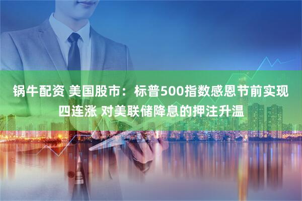 锅牛配资 美国股市：标普500指数感恩节前实现四连涨 对美联储降息的押注升温
