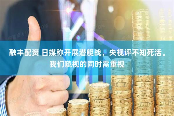 融丰配资 日媒称开展潜艇战，央视评不知死活。我们藐视的同时需重视