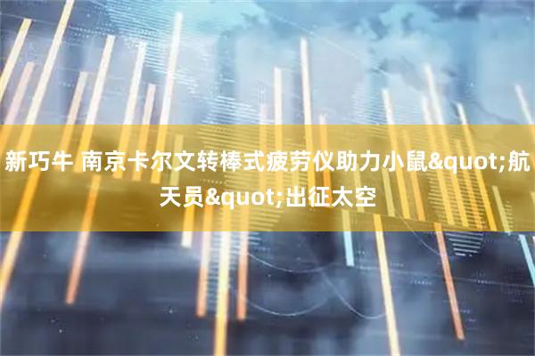 新巧牛 南京卡尔文转棒式疲劳仪助力小鼠"航天员"出征太空