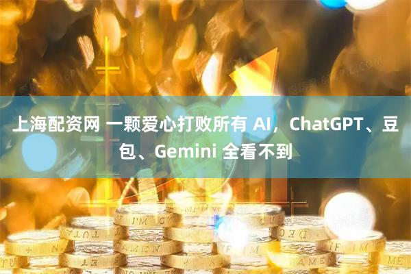 上海配资网 一颗爱心打败所有 AI，ChatGPT、豆包、Gemini 全看不到