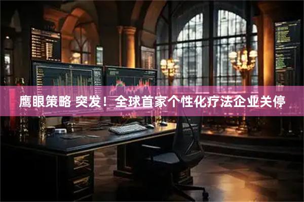 鹰眼策略 突发！全球首家个性化疗法企业关停