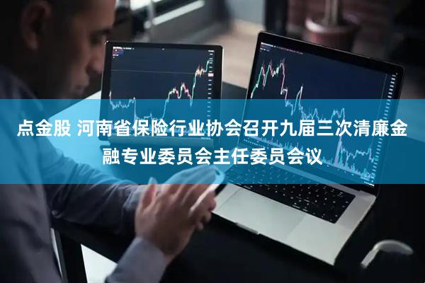点金股 河南省保险行业协会召开九届三次清廉金融专业委员会主任委员会议