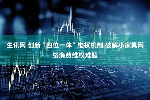 生讯网 创新“四位一体”维权机制 破解小家具网络消费维权难题