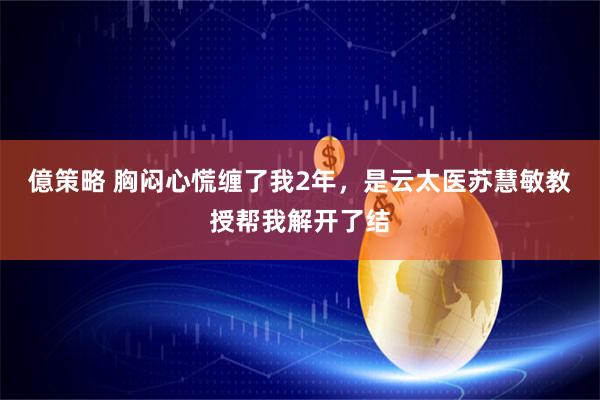 億策略 胸闷心慌缠了我2年，是云太医苏慧敏教授帮我解开了结